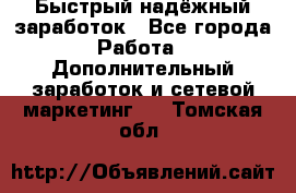 Быстрый надёжный заработок - Все города Работа » Дополнительный заработок и сетевой маркетинг   . Томская обл.